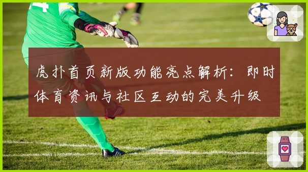 虎扑首页新版功能亮点解析:即时体育资讯与社区互动的完美升级