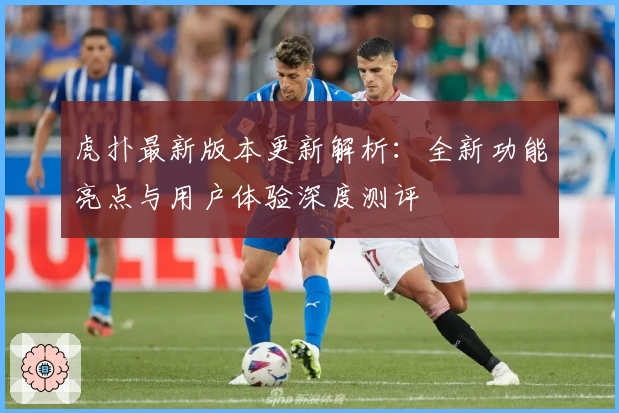 虎扑最新版本更新解析：全新功能亮点与用户体验深度测评