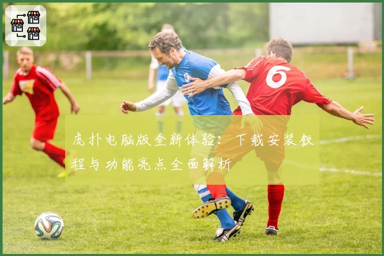 虎扑电脑版全新体验：下载安装教程与功能亮点全面解析