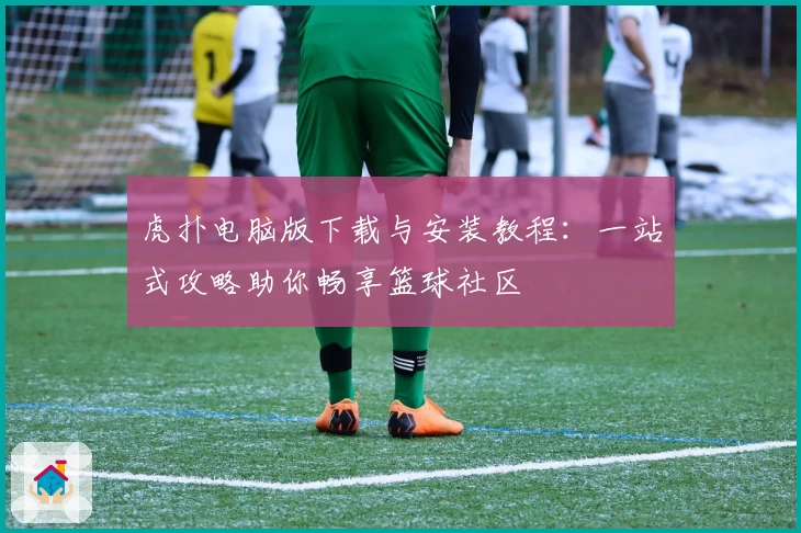 虎扑电脑版下载与安装教程：一站式攻略助你畅享篮球社区