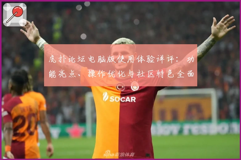 虎扑论坛电脑版使用体验详评：功能亮点、操作优化与社区特色全面解析