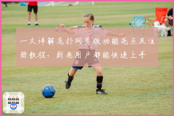 一文详解虎扑网页版功能亮点及注册教程，新老用户都能快速上手