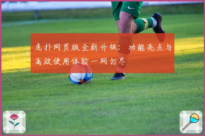 虎扑网页版全新升级：功能亮点与高效使用体验一网打尽