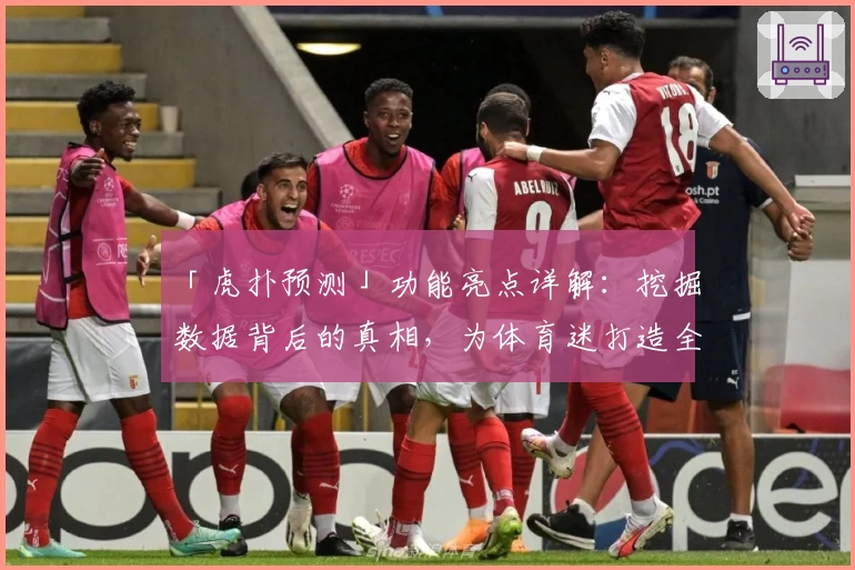 「虎扑预测」功能亮点详解：挖掘数据背后的真相，为体育迷打造全新互动体验