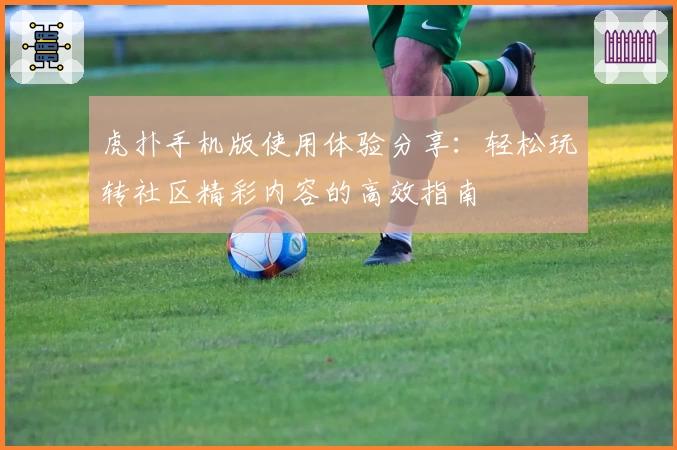 虎扑手机版使用体验分享：轻松玩转社区精彩内容的高效指南