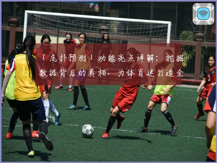 「虎扑预测」功能亮点详解：挖掘数据背后的真相，为体育迷打造全新互动体验