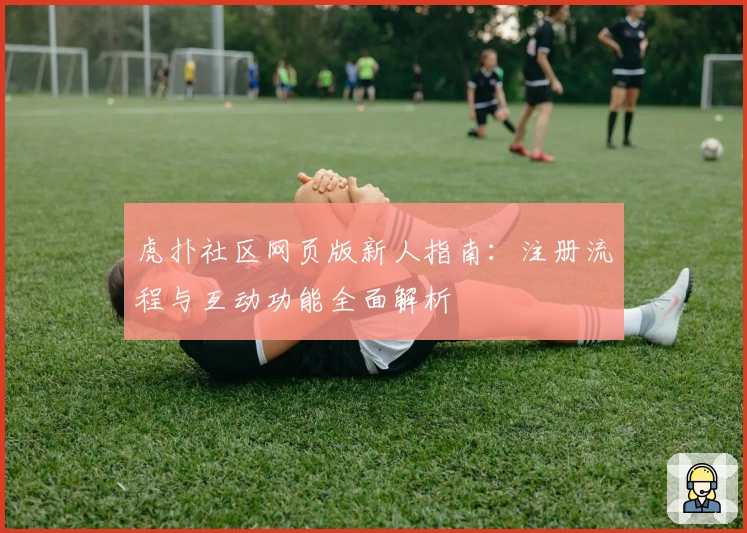 虎扑社区网页版新人指南：注册流程与互动功能全面解析