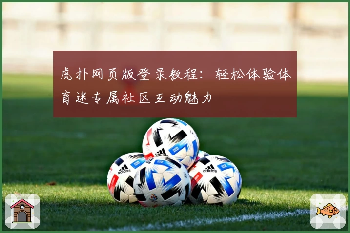虎扑网页版登录教程：轻松体验体育迷专属社区互动魅力