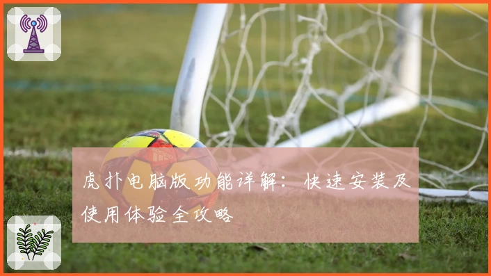虎扑电脑版功能详解：快速安装及使用体验全攻略