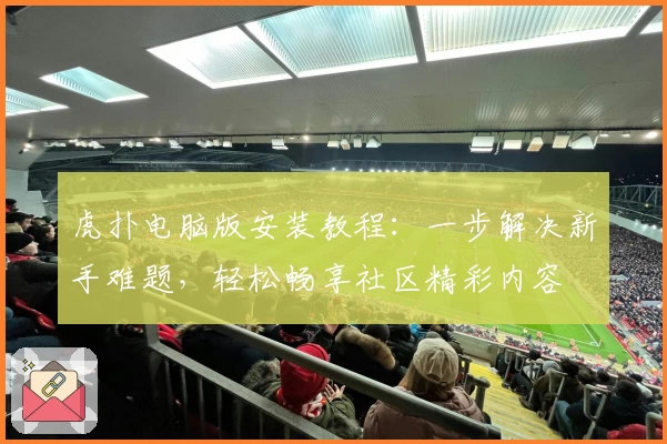 虎扑电脑版安装教程：一步解决新手难题，轻松畅享社区精彩内容