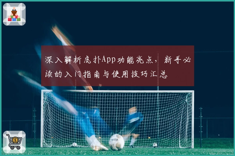 深入解析虎扑App功能亮点，新手必读的入门指南与使用技巧汇总