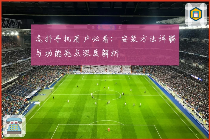 虎扑手机用户必看：安装方法详解与功能亮点深度解析