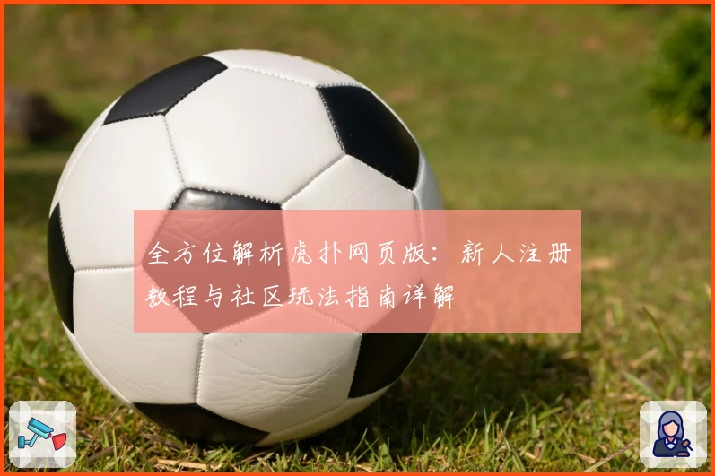全方位解析虎扑网页版：新人注册教程与社区玩法指南详解