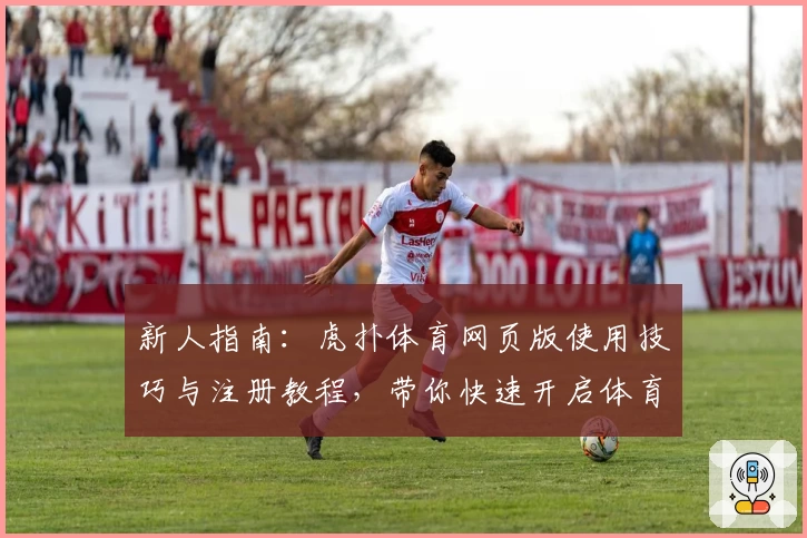 新人指南：虎扑体育网页版使用技巧与注册教程，带你快速开启体育互动新体验