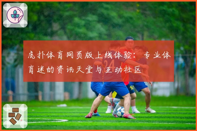 虎扑体育网页版上线体验：专业体育迷的资讯天堂与互动社区