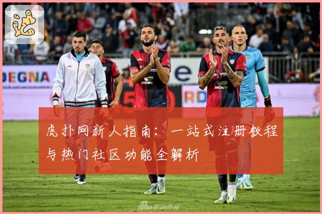 虎扑网新人指南：一站式注册教程与热门社区功能全解析