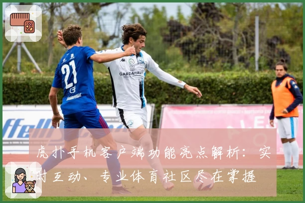 虎扑手机客户端功能亮点解析：实时互动、专业体育社区尽在掌握