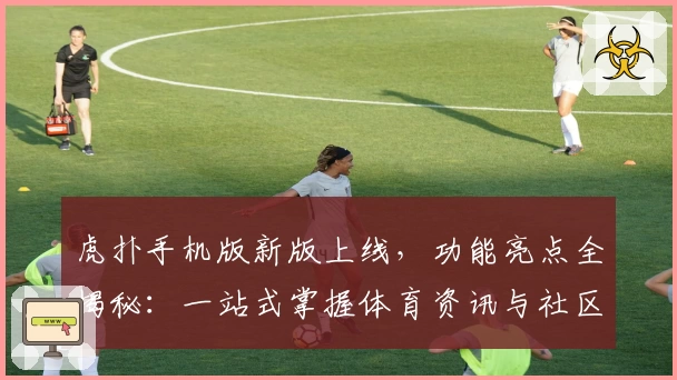 虎扑手机版新版上线，功能亮点全揭秘：一站式掌握体育资讯与社区互动