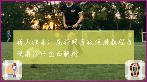 新人指南：虎扑网页版注册教程与使用技巧全面解析