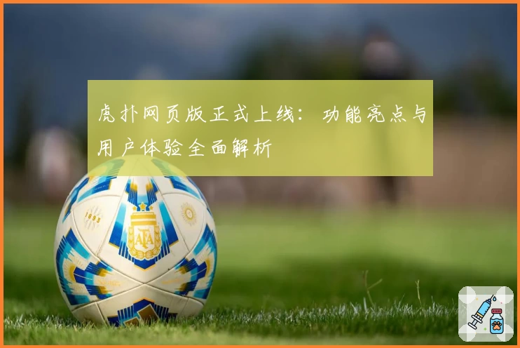 虎扑网页版正式上线：功能亮点与用户体验全面解析